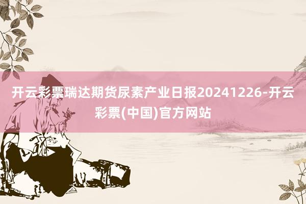 开云彩票瑞达期货尿素产业日报20241226-开云彩票(中国)官方网站