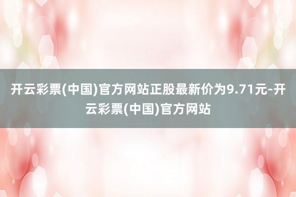 开云彩票(中国)官方网站正股最新价为9.71元-开云彩票(中国)官方网站