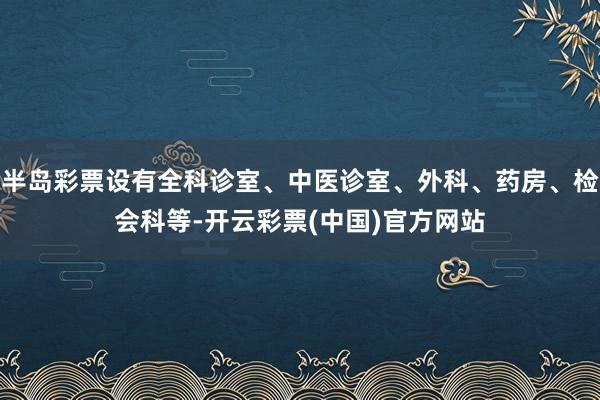 半岛彩票设有全科诊室、中医诊室、外科、药房、检会科等-开云彩票(中国)官方网站