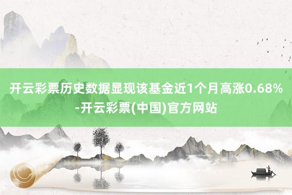 开云彩票历史数据显现该基金近1个月高涨0.68%-开云彩票(中国)官方网站