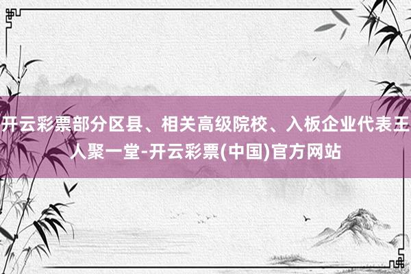 开云彩票部分区县、相关高级院校、入板企业代表王人聚一堂-开云彩票(中国)官方网站