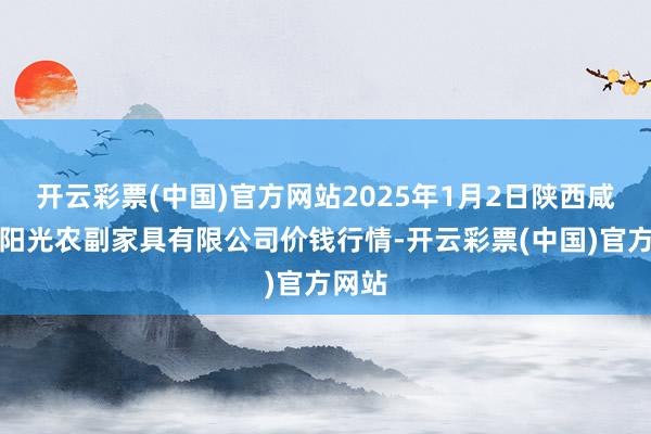 开云彩票(中国)官方网站2025年1月2日陕西咸阳新阳光农副家具有限公司价钱行情-开云彩票(中国)官方网站