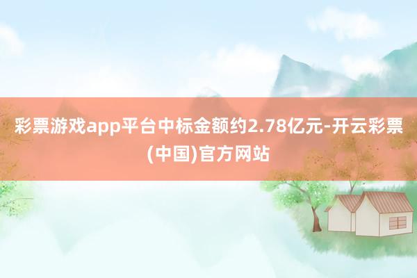 彩票游戏app平台中标金额约2.78亿元-开云彩票(中国)官方网站