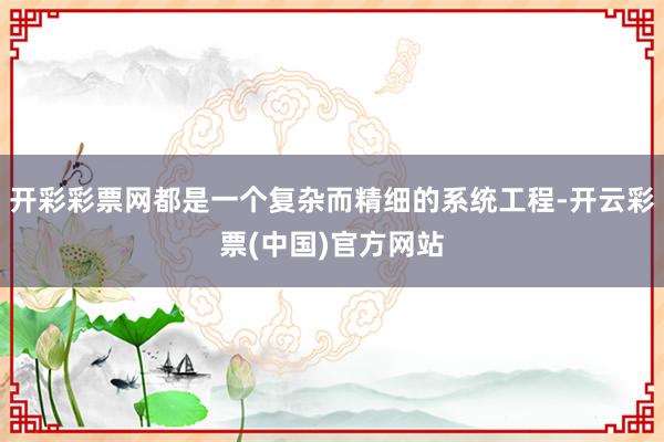 开彩彩票网都是一个复杂而精细的系统工程-开云彩票(中国)官方网站