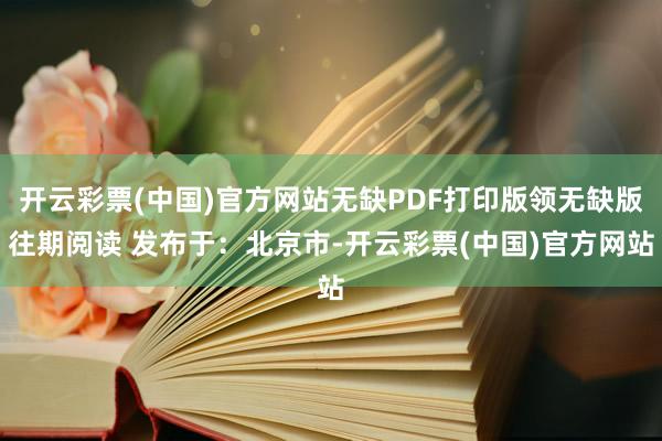 开云彩票(中国)官方网站无缺PDF打印版领无缺版往期阅读 发布于：北京市-开云彩票(中国)官方网站