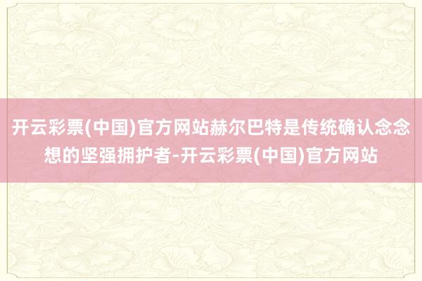 开云彩票(中国)官方网站赫尔巴特是传统确认念念想的坚强拥护者-开云彩票(中国)官方网站