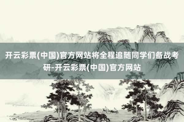 开云彩票(中国)官方网站将全程追随同学们备战考研-开云彩票(中国)官方网站