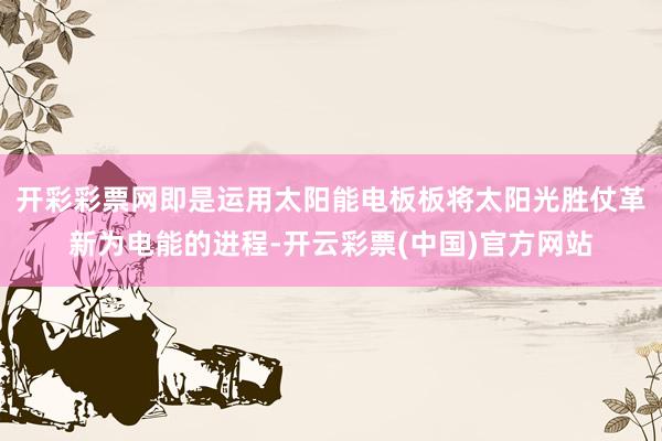 开彩彩票网即是运用太阳能电板板将太阳光胜仗革新为电能的进程-开云彩票(中国)官方网站