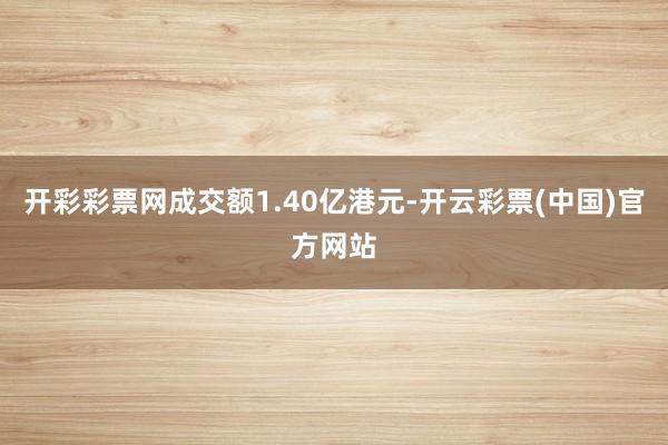 开彩彩票网成交额1.40亿港元-开云彩票(中国)官方网站