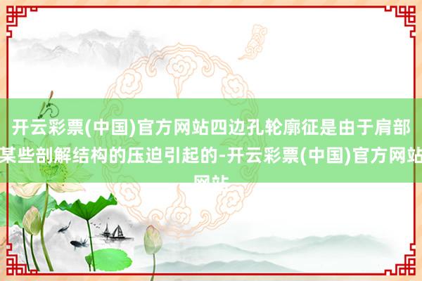 开云彩票(中国)官方网站四边孔轮廓征是由于肩部某些剖解结构的压迫引起的-开云彩票(中国)官方网站
