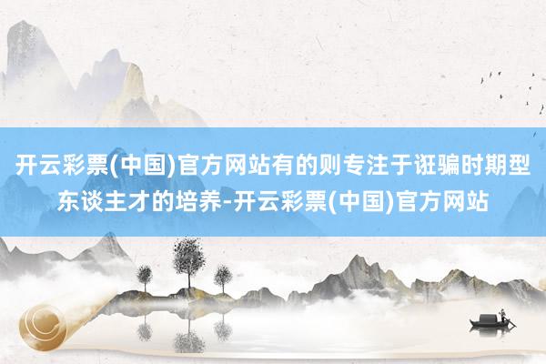 开云彩票(中国)官方网站有的则专注于诳骗时期型东谈主才的培养-开云彩票(中国)官方网站