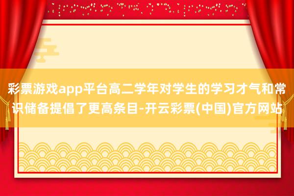 彩票游戏app平台高二学年对学生的学习才气和常识储备提倡了更高条目-开云彩票(中国)官方网站