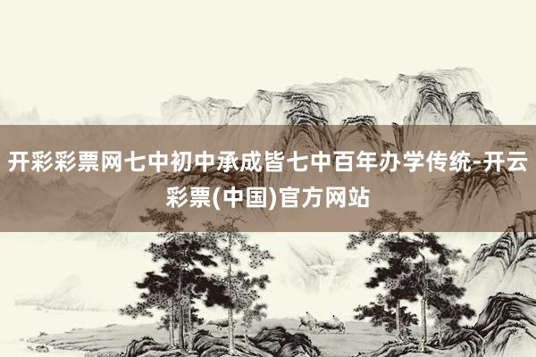 开彩彩票网七中初中承成皆七中百年办学传统-开云彩票(中国)官方网站