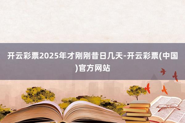 开云彩票　　2025年才刚刚昔日几天-开云彩票(中国)官方网站