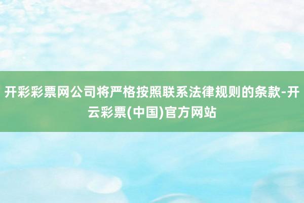 开彩彩票网公司将严格按照联系法律规则的条款-开云彩票(中国)官方网站
