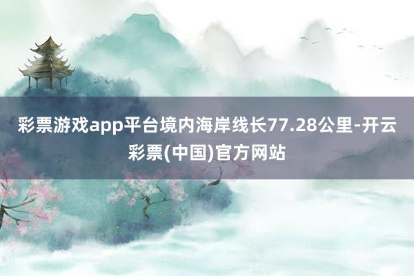 彩票游戏app平台境内海岸线长77.28公里-开云彩票(中国)官方网站