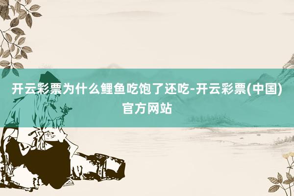 开云彩票为什么鲤鱼吃饱了还吃-开云彩票(中国)官方网站