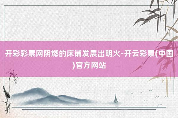 开彩彩票网阴燃的床铺发展出明火-开云彩票(中国)官方网站