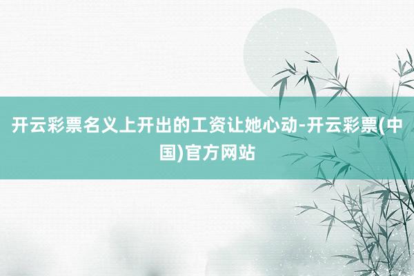 开云彩票名义上开出的工资让她心动-开云彩票(中国)官方网站
