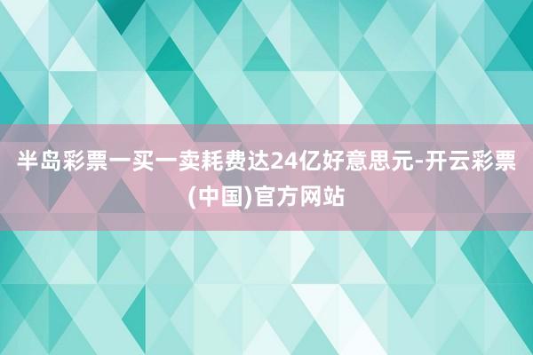 半岛彩票一买一卖耗费达24亿好意思元-开云彩票(中国)官方网站
