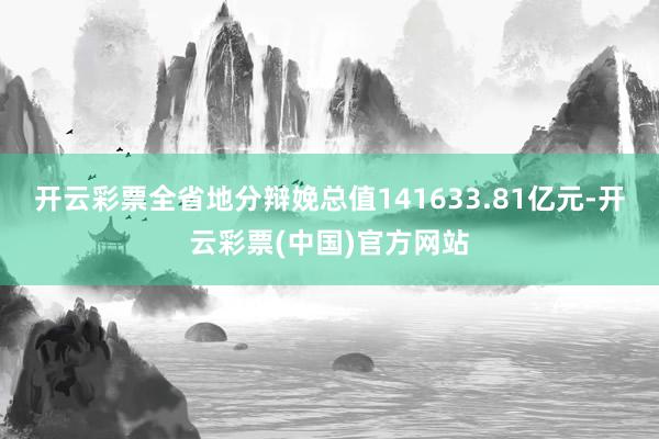 开云彩票全省地分辩娩总值141633.81亿元-开云彩票(中国)官方网站