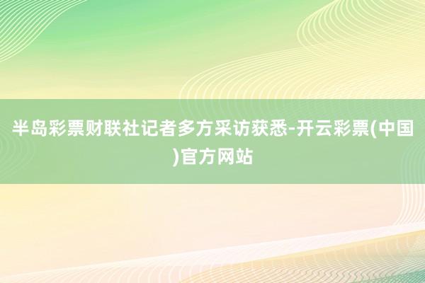 半岛彩票财联社记者多方采访获悉-开云彩票(中国)官方网站