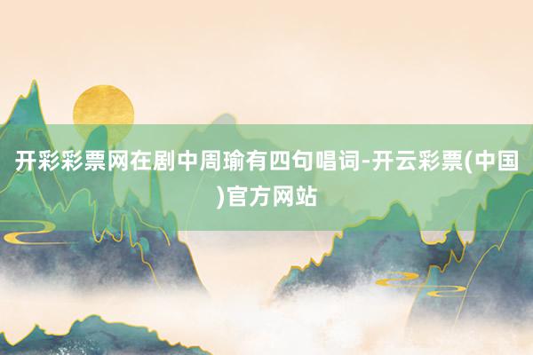 开彩彩票网在剧中周瑜有四句唱词-开云彩票(中国)官方网站