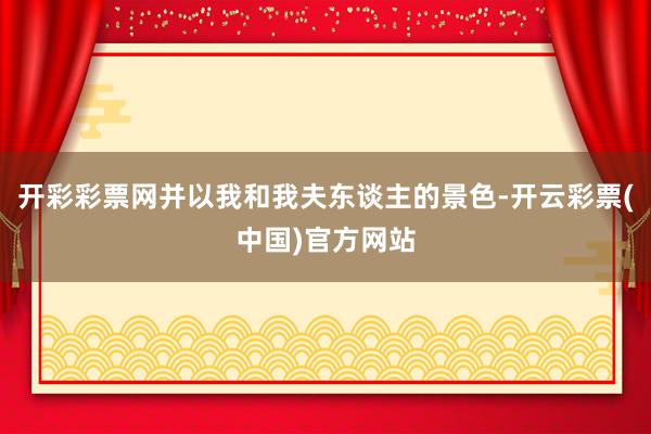 开彩彩票网并以我和我夫东谈主的景色-开云彩票(中国)官方网站