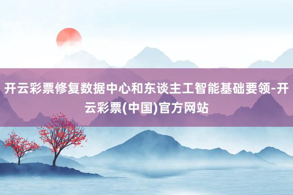 开云彩票修复数据中心和东谈主工智能基础要领-开云彩票(中国)官方网站