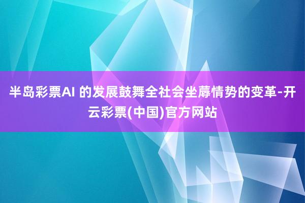 半岛彩票AI 的发展鼓舞全社会坐蓐情势的变革-开云彩票(中国)官方网站