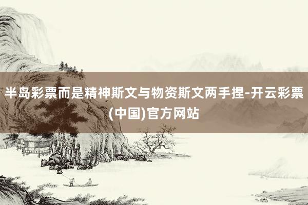 半岛彩票而是精神斯文与物资斯文两手捏-开云彩票(中国)官方网站
