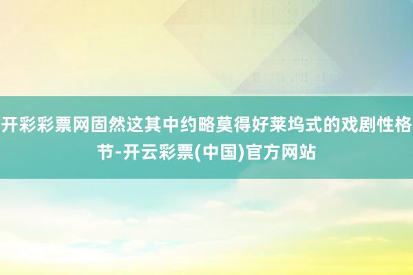 开彩彩票网固然这其中约略莫得好莱坞式的戏剧性格节-开云彩票(中国)官方网站