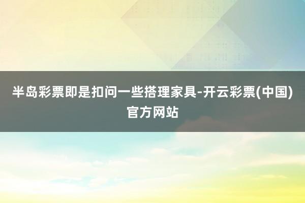 半岛彩票即是扣问一些搭理家具-开云彩票(中国)官方网站