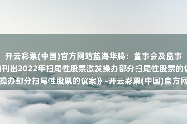 开云彩票(中国)官方网站蓝海华腾：董事会及监事会审议通过《对于回购刊出2022年扫尾性股票激发操办部分扫尾性股票的议案》-开云彩票(中国)官方网站