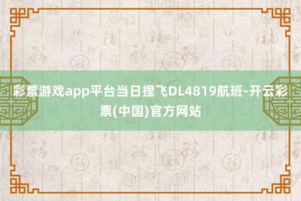 彩票游戏app平台当日捏飞DL4819航班-开云彩票(中国)官方网站