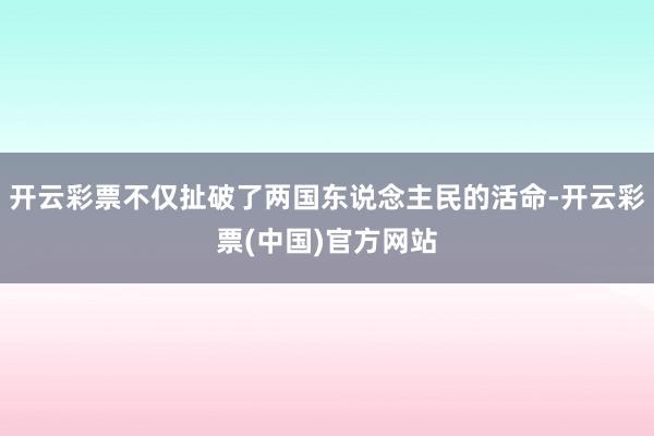 开云彩票不仅扯破了两国东说念主民的活命-开云彩票(中国)官方网站