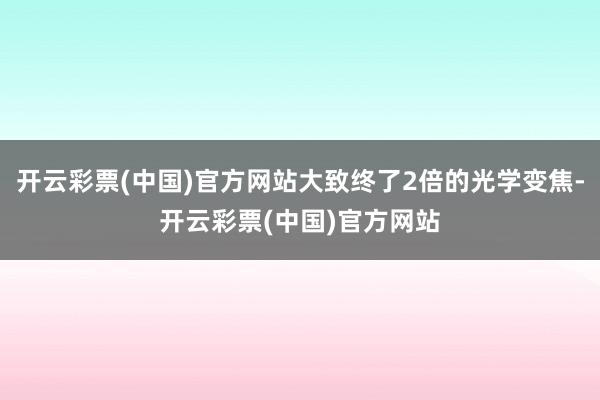 开云彩票(中国)官方网站大致终了2倍的光学变焦-开云彩票(中国)官方网站