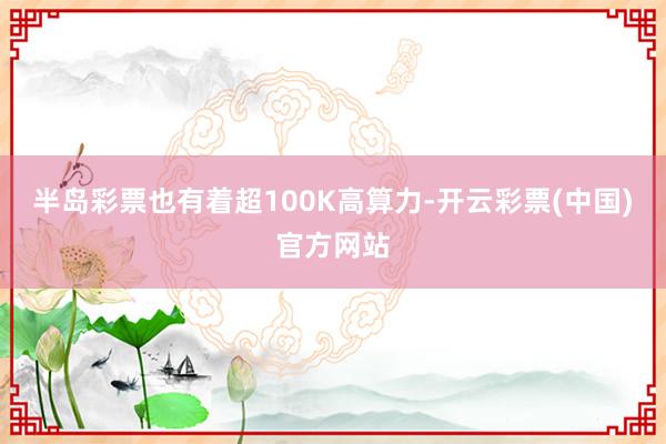 半岛彩票也有着超100K高算力-开云彩票(中国)官方网站