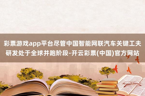 彩票游戏app平台尽管中国智能网联汽车关键工夫研发处于全球并跑阶段-开云彩票(中国)官方网站