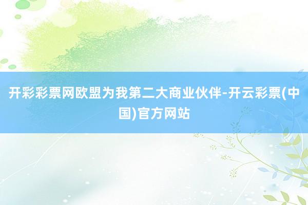 开彩彩票网欧盟为我第二大商业伙伴-开云彩票(中国)官方网站