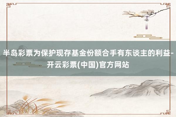 半岛彩票为保护现存基金份额合手有东谈主的利益-开云彩票(中国)官方网站