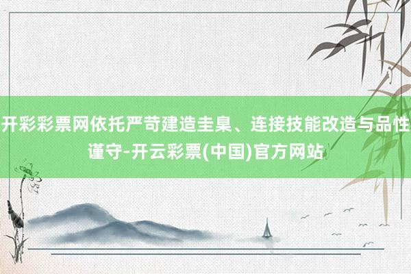 开彩彩票网依托严苛建造圭臬、连接技能改造与品性谨守-开云彩票(中国)官方网站