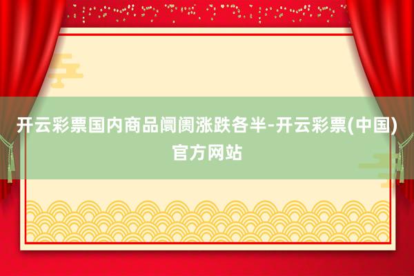 开云彩票国内商品阛阓涨跌各半-开云彩票(中国)官方网站