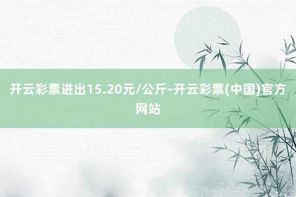 开云彩票进出15.20元/公斤-开云彩票(中国)官方网站