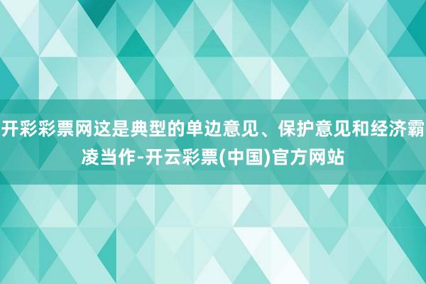 开彩彩票网这是典型的单边意见、保护意见和经济霸凌当作-开云彩票(中国)官方网站