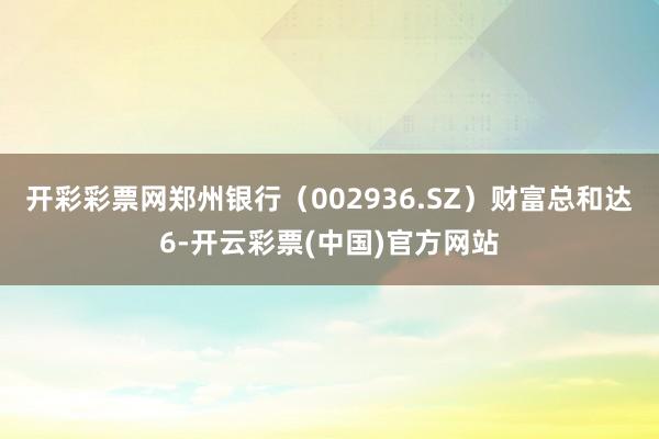 开彩彩票网郑州银行（002936.SZ）财富总和达6-开云彩票(中国)官方网站