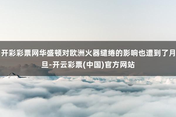 开彩彩票网华盛顿对欧洲火器缱绻的影响也遭到了月旦-开云彩票(中国)官方网站