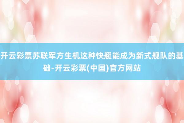 开云彩票苏联军方生机这种快艇能成为新式舰队的基础-开云彩票(中国)官方网站