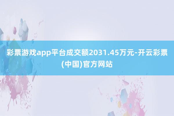 彩票游戏app平台成交额2031.45万元-开云彩票(中国)官方网站