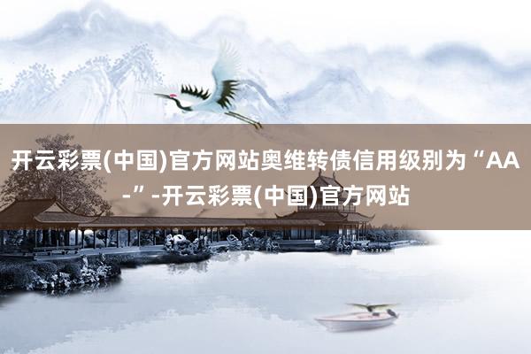 开云彩票(中国)官方网站奥维转债信用级别为“AA-”-开云彩票(中国)官方网站